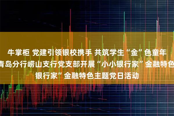 牛掌柜 党建引领银校携手 共筑学生“金”色童年 ——恒丰银行青岛分行崂山支行党支部开展“小小银行家”金融特色主题党日活动