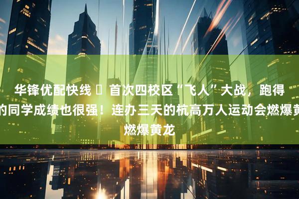 华锋优配快线 ​首次四校区“飞人”大战，跑得快的同学成绩也很强！连办三天的杭高万人运动会燃爆黄龙