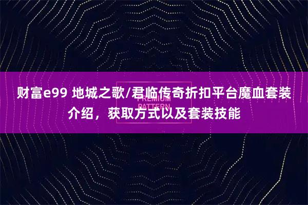 财富e99 地城之歌/君临传奇折扣平台魔血套装介绍，获取方式以及套装技能