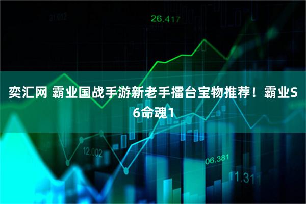 奕汇网 霸业国战手游新老手擂台宝物推荐！霸业S6命魂1