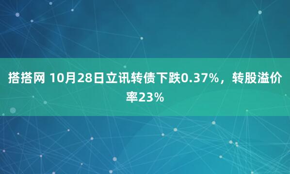 搭搭网 10月28日立讯转债下跌0.37%，转股溢价率23%