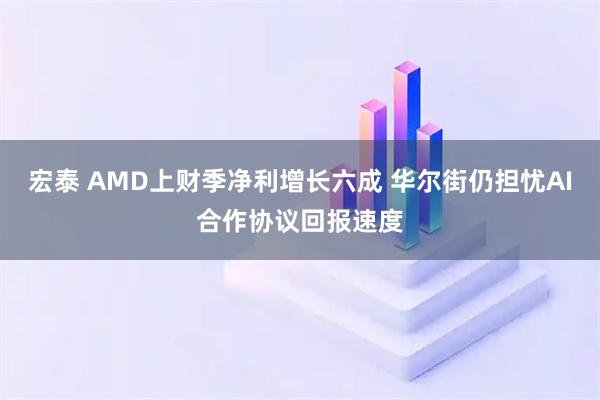 宏泰 AMD上财季净利增长六成 华尔街仍担忧AI合作协议回报速度