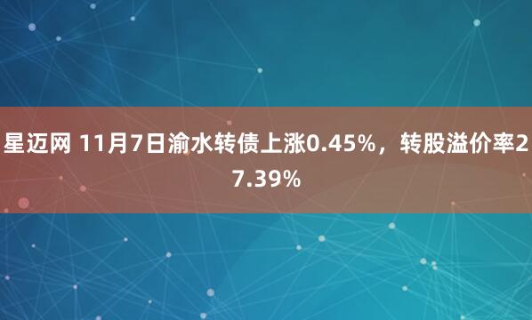 星迈网 11月7日渝水转债上涨0.45%，转股溢价率27.39%