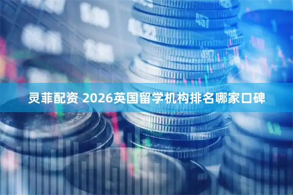 灵菲配资 2026英国留学机构排名哪家口碑