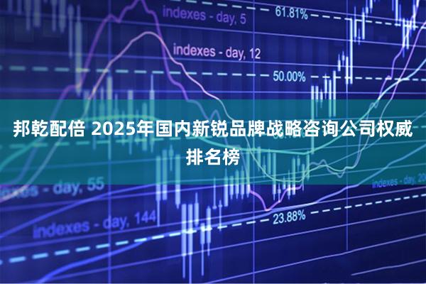 邦乾配倍 2025年国内新锐品牌战略咨询公司权威排名榜