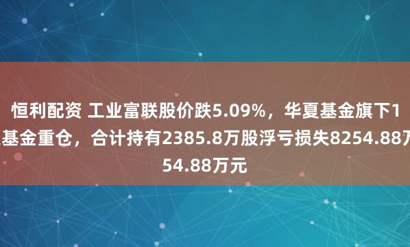 恒利配资 工业富联股价跌5.09%，华夏基金旗下17只基金重仓，合计持有2385.8万股浮亏损失8254.88万元