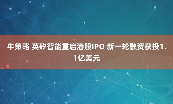 牛策略 英矽智能重启港股IPO 新一轮融资获投1.1亿美元