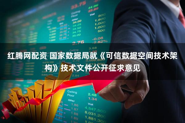 红腾网配资 国家数据局就《可信数据空间技术架构》技术文件公开征求意见