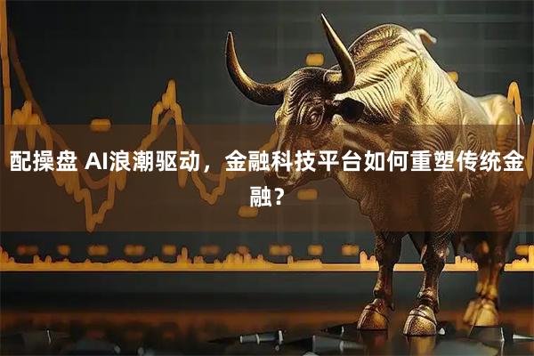 配操盘 AI浪潮驱动，金融科技平台如何重塑传统金融？