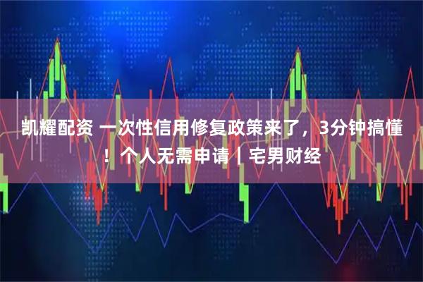凯耀配资 一次性信用修复政策来了，3分钟搞懂！个人无需申请｜宅男财经