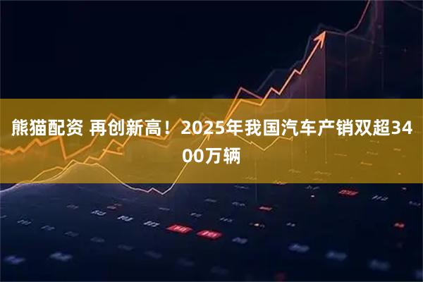 熊猫配资 再创新高！2025年我国汽车产销双超3400万辆