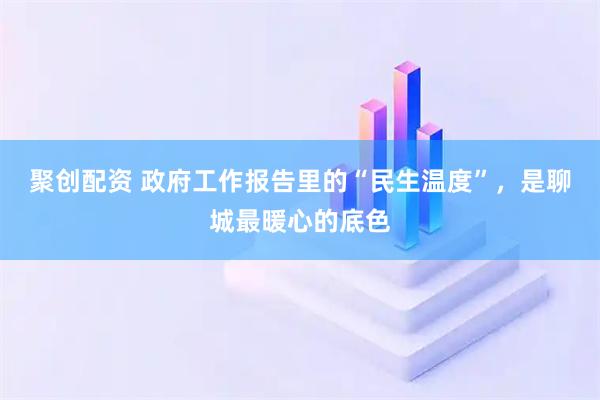 聚创配资 政府工作报告里的“民生温度”，是聊城最暖心的底色