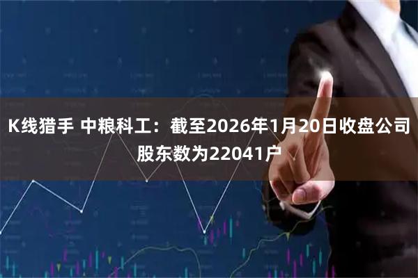 K线猎手 中粮科工：截至2026年1月20日收盘公司股东数为22041户