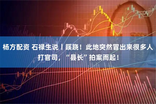 杨方配资 石禄生说丨蹊跷！此地突然冒出来很多人打官司，“县长”拍案而起！