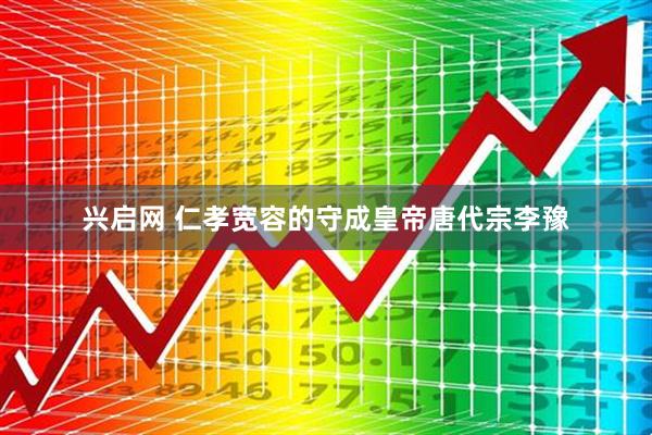 兴启网 仁孝宽容的守成皇帝唐代宗李豫