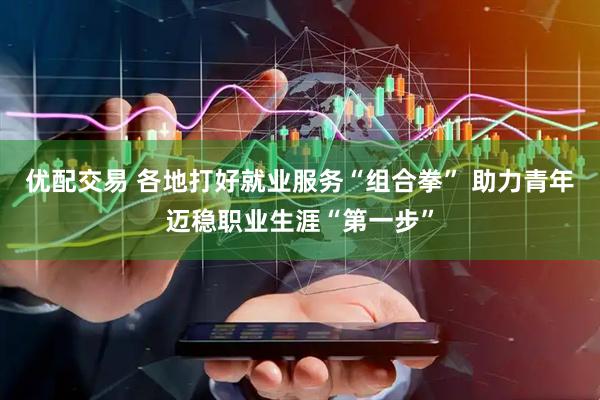 优配交易 各地打好就业服务“组合拳” 助力青年迈稳职业生涯“第一步”