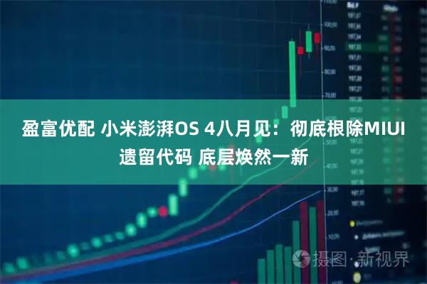 盈富优配 小米澎湃OS 4八月见：彻底根除MIUI遗留代码 底层焕然一新