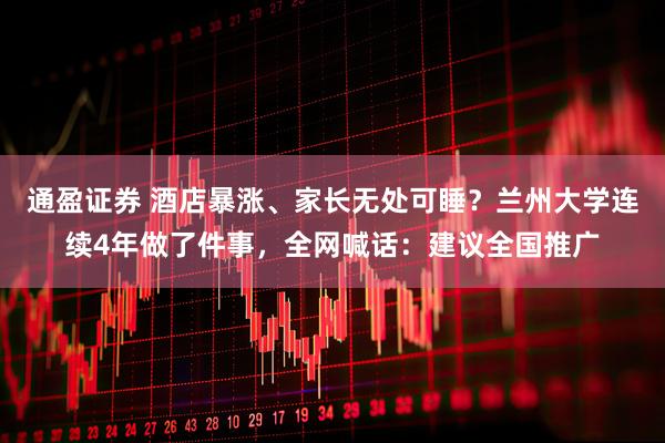 通盈证券 酒店暴涨、家长无处可睡？兰州大学连续4年做了件事，全网喊话：建议全国推广